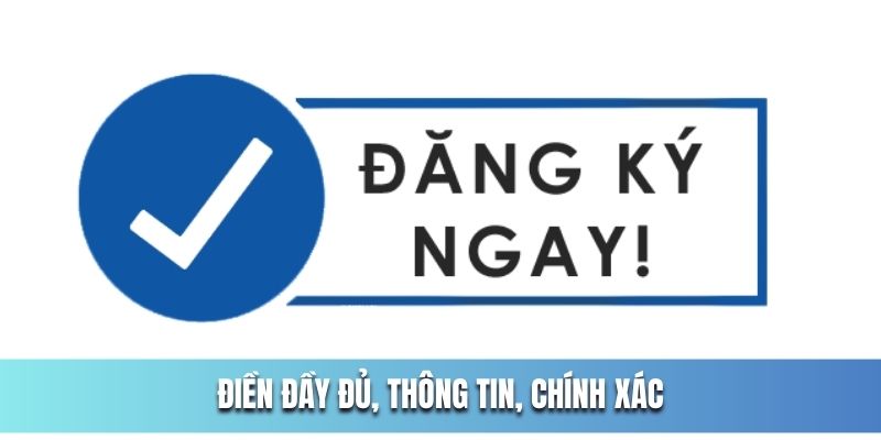 Điền đầy đủ, đúng đắn, chính xác thông tin 