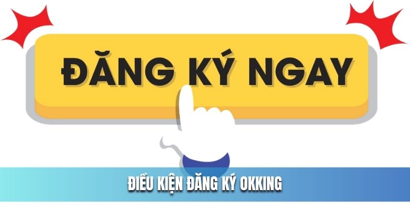 Điều kiện cần thực hiện khi đăng ký OKKing